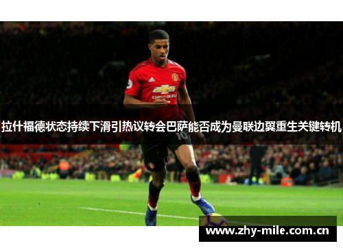 拉什福德状态持续下滑引热议转会巴萨能否成为曼联边翼重生关键转机 拉什福德状态持续下滑引热议转会巴萨能否成为曼联边翼重生关键转机